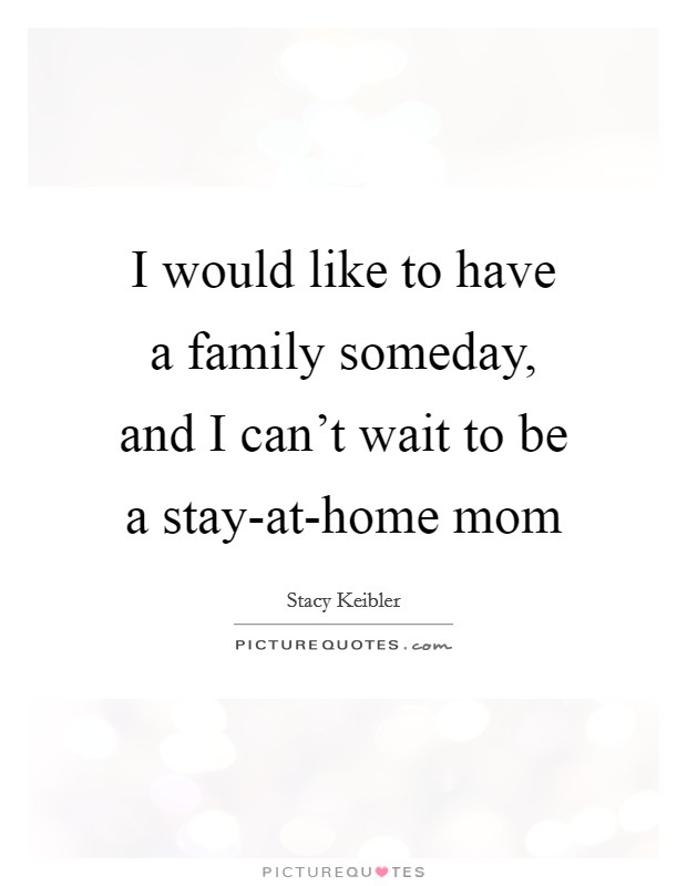I would like to have a family someday, and I can't wait to be a stay-at-home mom Picture Quote #1