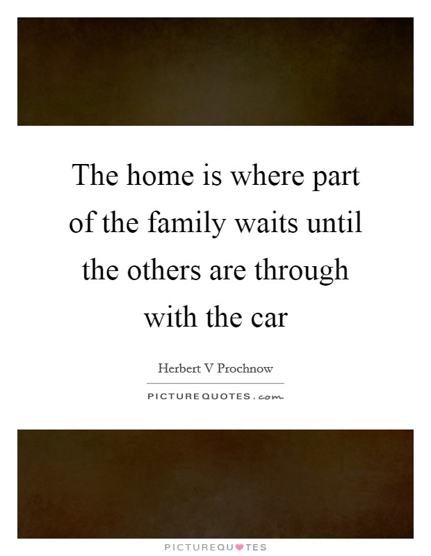The home is where part of the family waits until the others are through with the car Picture Quote #1