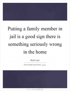 Putting a family member in jail is a good sign there is something seriously wrong in the home Picture Quote #1
