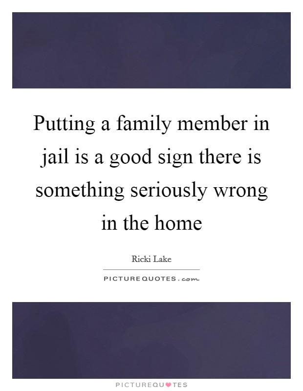 Putting a family member in jail is a good sign there is something seriously wrong in the home Picture Quote #1