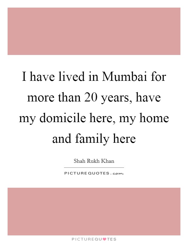 I have lived in Mumbai for more than 20 years, have my domicile here, my home and family here Picture Quote #1
