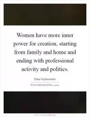 Women have more inner power for creation, starting from family and home and ending with professional activity and politics Picture Quote #1