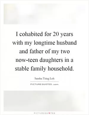 I cohabited for 20 years with my longtime husband and father of my two now-teen daughters in a stable family household Picture Quote #1