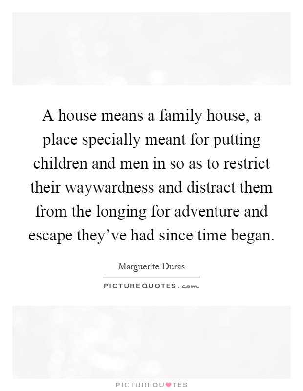 A house means a family house, a place specially meant for putting children and men in so as to restrict their waywardness and distract them from the longing for adventure and escape they've had since time began. Picture Quote #1