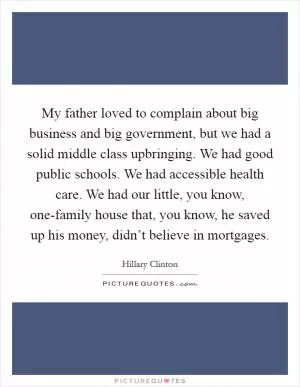 My father loved to complain about big business and big government, but we had a solid middle class upbringing. We had good public schools. We had accessible health care. We had our little, you know, one-family house that, you know, he saved up his money, didn’t believe in mortgages Picture Quote #1