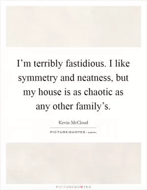 I’m terribly fastidious. I like symmetry and neatness, but my house is as chaotic as any other family’s Picture Quote #1