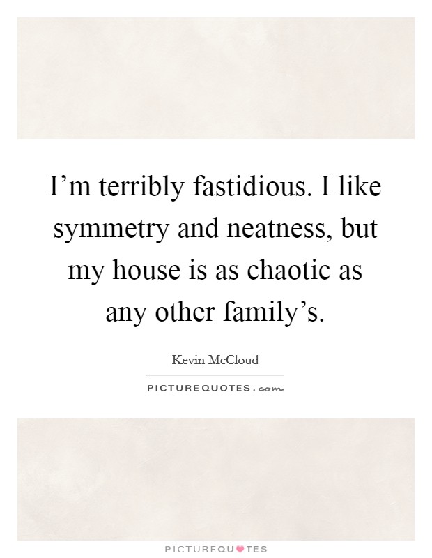I'm terribly fastidious. I like symmetry and neatness, but my house is as chaotic as any other family's. Picture Quote #1
