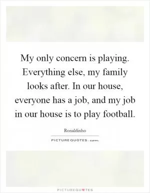 My only concern is playing. Everything else, my family looks after. In our house, everyone has a job, and my job in our house is to play football Picture Quote #1