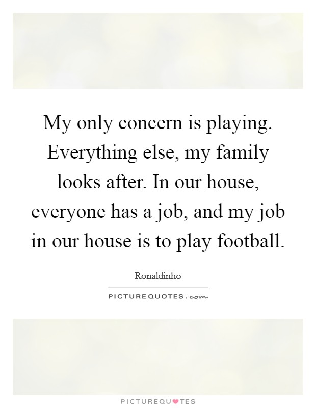 My only concern is playing. Everything else, my family looks after. In our house, everyone has a job, and my job in our house is to play football. Picture Quote #1