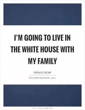 I’m going to live in the White House with my family Picture Quote #1