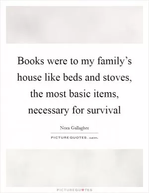 Books were to my family’s house like beds and stoves, the most basic items, necessary for survival Picture Quote #1