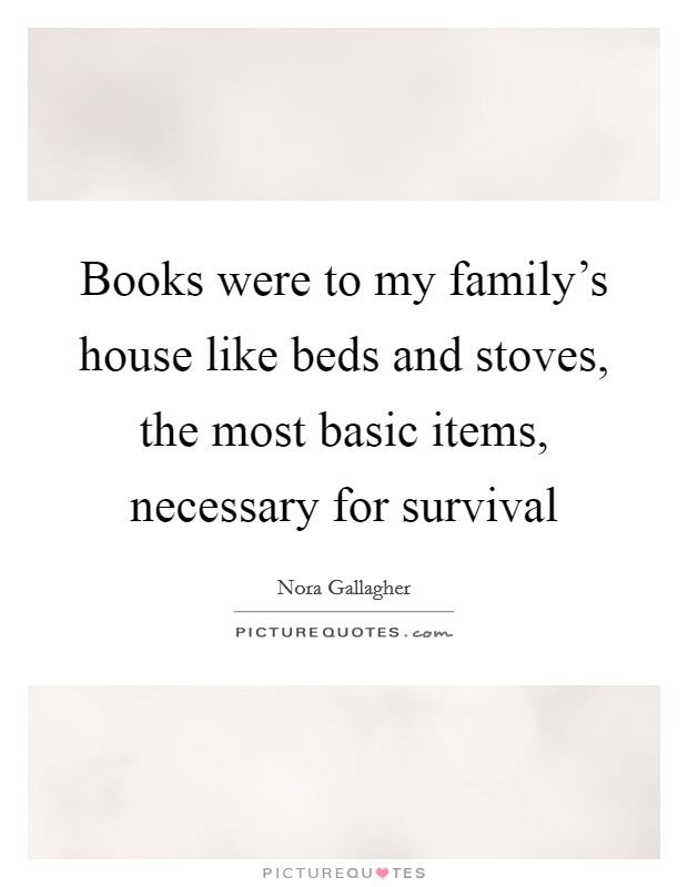 Books were to my family's house like beds and stoves, the most basic items, necessary for survival Picture Quote #1