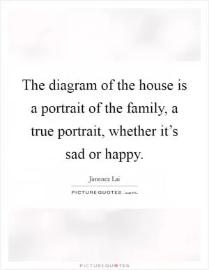 The diagram of the house is a portrait of the family, a true portrait, whether it’s sad or happy Picture Quote #1