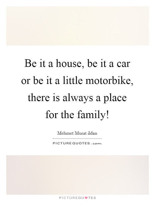 Be it a house, be it a car or be it a little motorbike, there is always a place for the family! Picture Quote #1