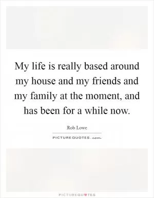 My life is really based around my house and my friends and my family at the moment, and has been for a while now Picture Quote #1