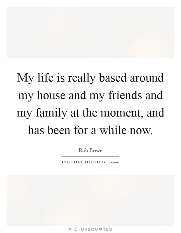 My life is really based around my house and my friends and my family at the moment, and has been for a while now. Picture Quote #1
