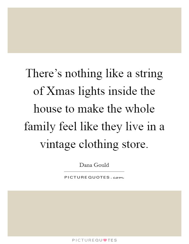 There's nothing like a string of Xmas lights inside the house to make the whole family feel like they live in a vintage clothing store. Picture Quote #1