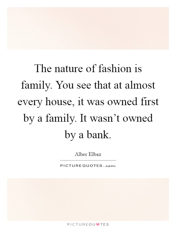 The nature of fashion is family. You see that at almost every house, it was owned first by a family. It wasn't owned by a bank. Picture Quote #1