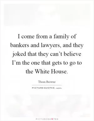 I come from a family of bankers and lawyers, and they joked that they can’t believe I’m the one that gets to go to the White House Picture Quote #1