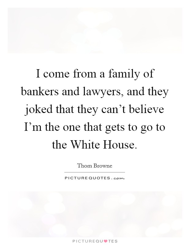 I come from a family of bankers and lawyers, and they joked that they can't believe I'm the one that gets to go to the White House. Picture Quote #1