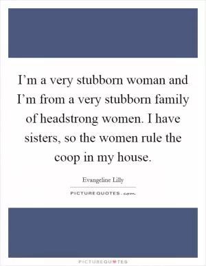 I’m a very stubborn woman and I’m from a very stubborn family of headstrong women. I have sisters, so the women rule the coop in my house Picture Quote #1