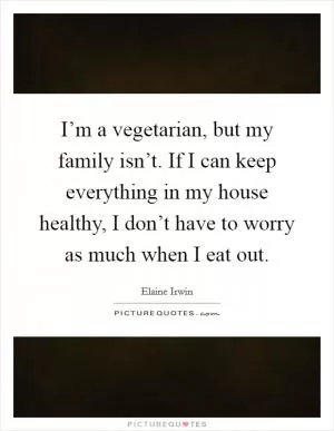 I’m a vegetarian, but my family isn’t. If I can keep everything in my house healthy, I don’t have to worry as much when I eat out Picture Quote #1