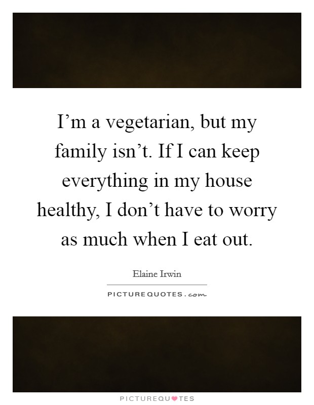 I'm a vegetarian, but my family isn't. If I can keep everything in my house healthy, I don't have to worry as much when I eat out. Picture Quote #1