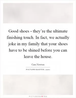 Good shoes - they’re the ultimate finishing touch. In fact, we actually joke in my family that your shoes have to be shined before you can leave the house Picture Quote #1