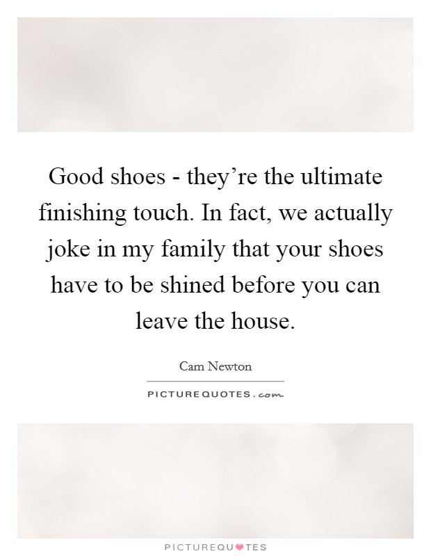 Good shoes - they're the ultimate finishing touch. In fact, we actually joke in my family that your shoes have to be shined before you can leave the house. Picture Quote #1