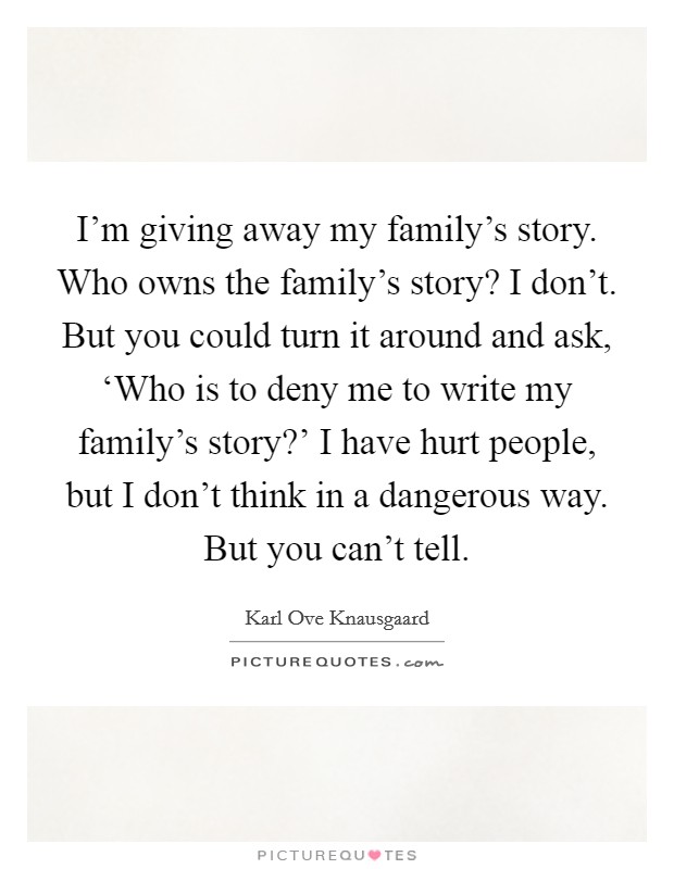 I'm giving away my family's story. Who owns the family's story? I don't. But you could turn it around and ask, ‘Who is to deny me to write my family's story?' I have hurt people, but I don't think in a dangerous way. But you can't tell. Picture Quote #1