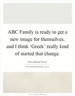 ABC Family is ready to get a new image for themselves, and I think ‘Greek’ really kind of started that change Picture Quote #1