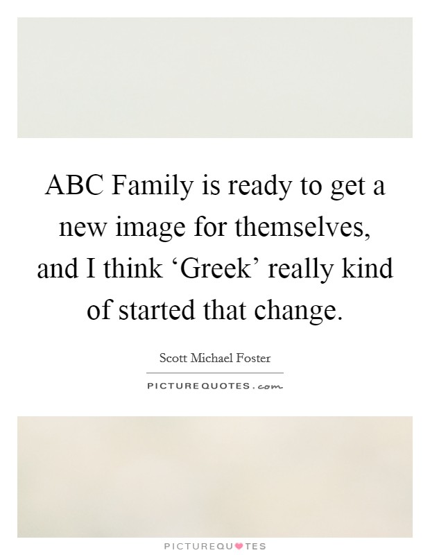 ABC Family is ready to get a new image for themselves, and I think ‘Greek' really kind of started that change. Picture Quote #1