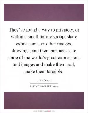 They’ve found a way to privately, or within a small family group, share expressions, or other images, drawings, and then gain access to some of the world’s great expressions and images and make them real, make them tangible Picture Quote #1