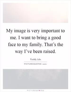 My image is very important to me. I want to bring a good face to my family. That’s the way I’ve been raised Picture Quote #1