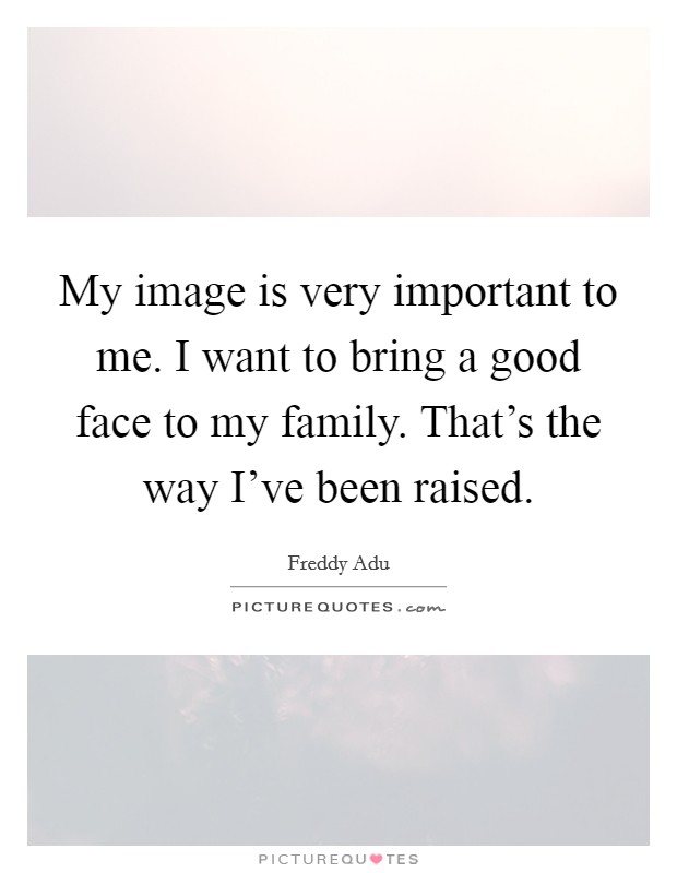 My image is very important to me. I want to bring a good face to my family. That's the way I've been raised. Picture Quote #1