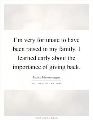 I’m very fortunate to have been raised in my family. I learned early about the importance of giving back Picture Quote #1