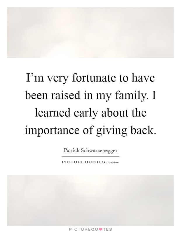 I'm very fortunate to have been raised in my family. I learned early about the importance of giving back. Picture Quote #1
