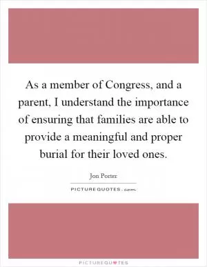 As a member of Congress, and a parent, I understand the importance of ensuring that families are able to provide a meaningful and proper burial for their loved ones Picture Quote #1