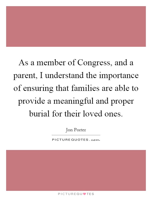As a member of Congress, and a parent, I understand the importance of ensuring that families are able to provide a meaningful and proper burial for their loved ones. Picture Quote #1