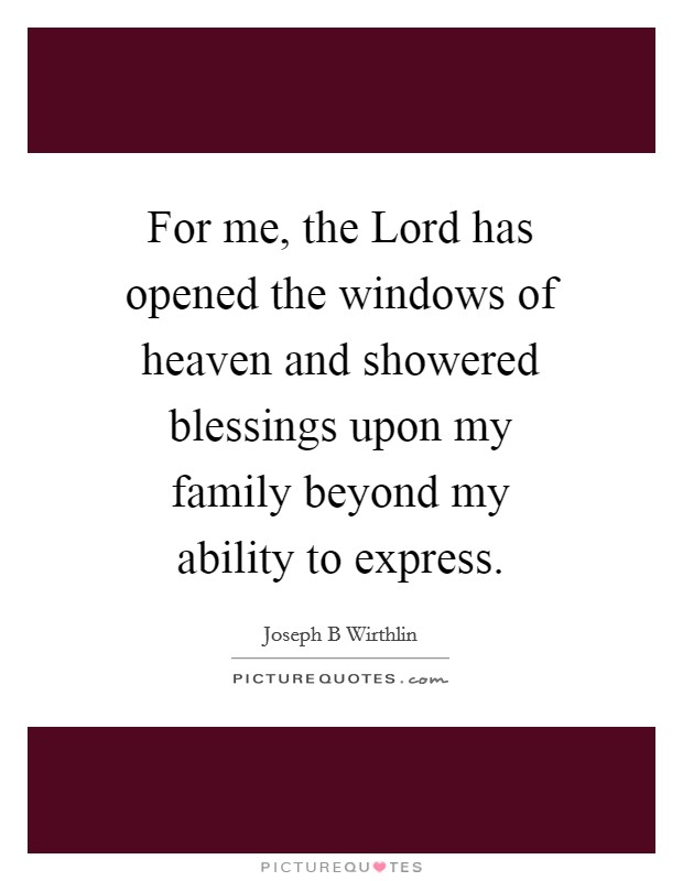 For me, the Lord has opened the windows of heaven and showered blessings upon my family beyond my ability to express. Picture Quote #1