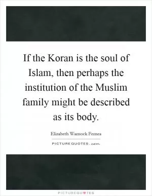 If the Koran is the soul of Islam, then perhaps the institution of the Muslim family might be described as its body Picture Quote #1