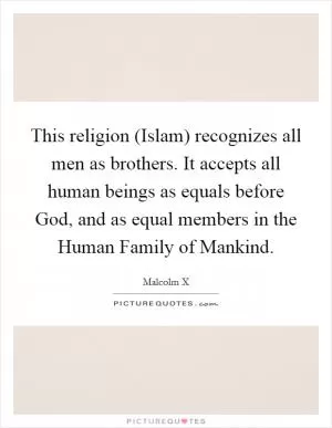 This religion (Islam) recognizes all men as brothers. It accepts all human beings as equals before God, and as equal members in the Human Family of Mankind Picture Quote #1