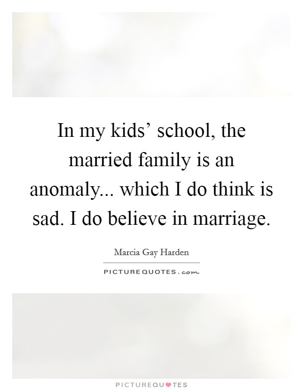In my kids' school, the married family is an anomaly... which I do think is sad. I do believe in marriage. Picture Quote #1