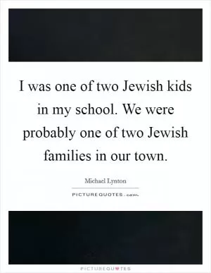 I was one of two Jewish kids in my school. We were probably one of two Jewish families in our town Picture Quote #1