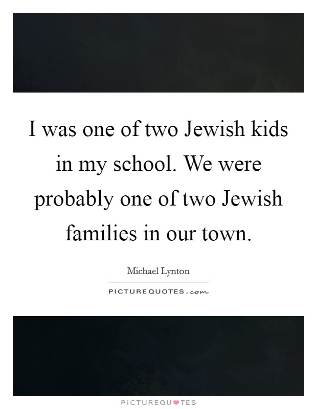 I was one of two Jewish kids in my school. We were probably one of two Jewish families in our town. Picture Quote #1