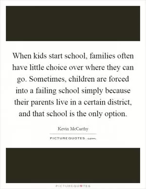 When kids start school, families often have little choice over where they can go. Sometimes, children are forced into a failing school simply because their parents live in a certain district, and that school is the only option Picture Quote #1