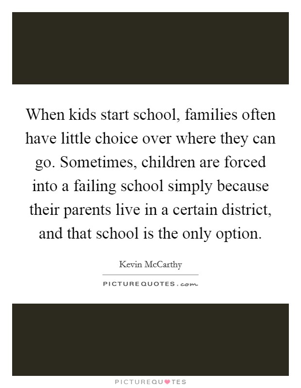 When kids start school, families often have little choice over where they can go. Sometimes, children are forced into a failing school simply because their parents live in a certain district, and that school is the only option. Picture Quote #1