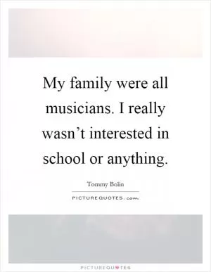 My family were all musicians. I really wasn’t interested in school or anything Picture Quote #1