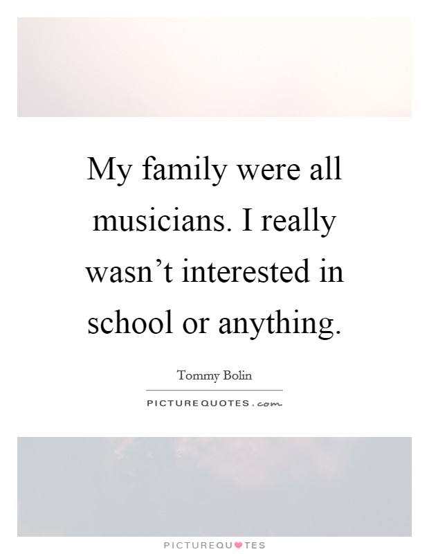 My family were all musicians. I really wasn't interested in school or anything. Picture Quote #1