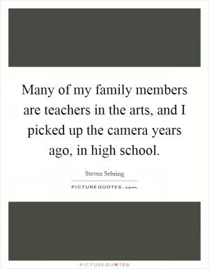 Many of my family members are teachers in the arts, and I picked up the camera years ago, in high school Picture Quote #1
